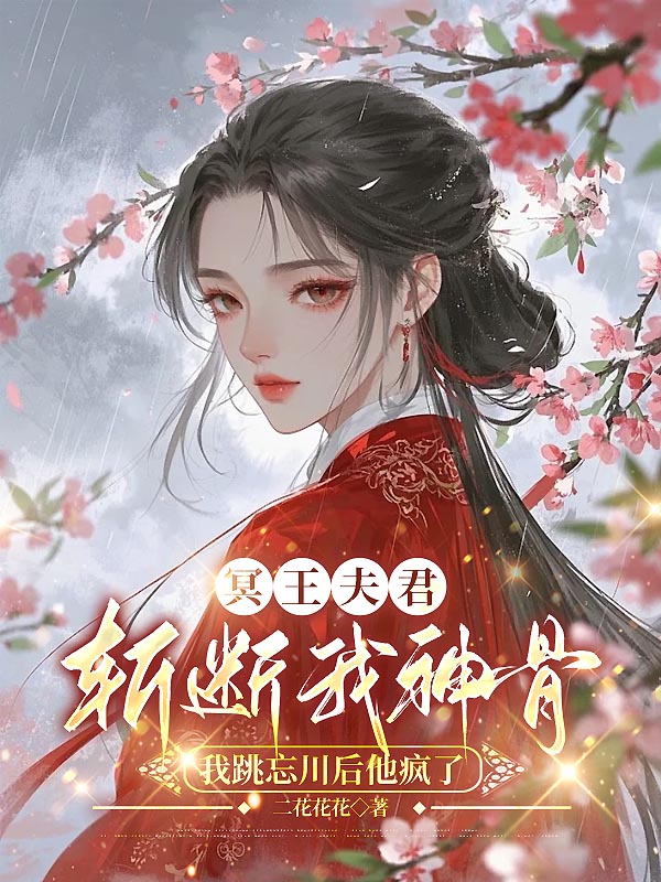 冥王夫君斩断我神骨，我跳忘川后他疯了
