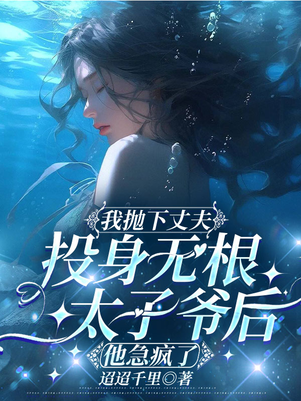 我抛下丈夫投身无根太子爷后，他急疯了