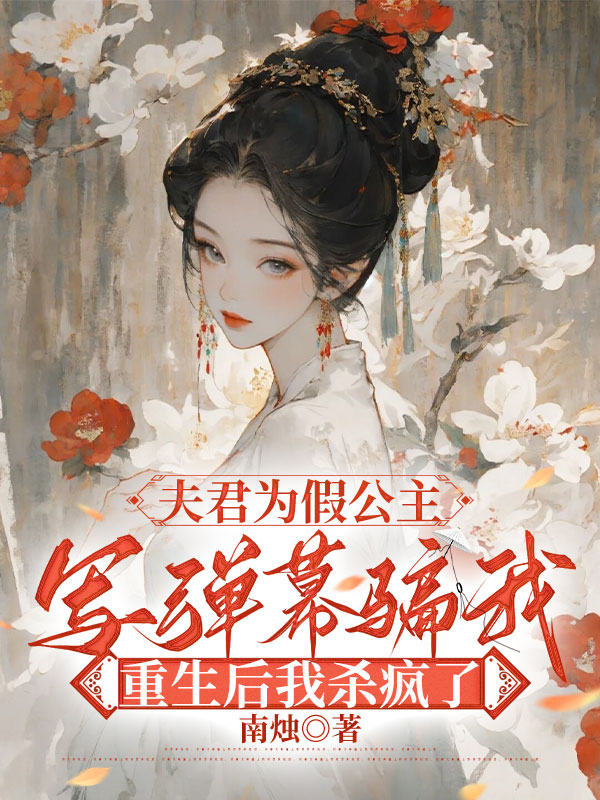 夫君为假公主写弹幕骗我，重生后我杀疯了