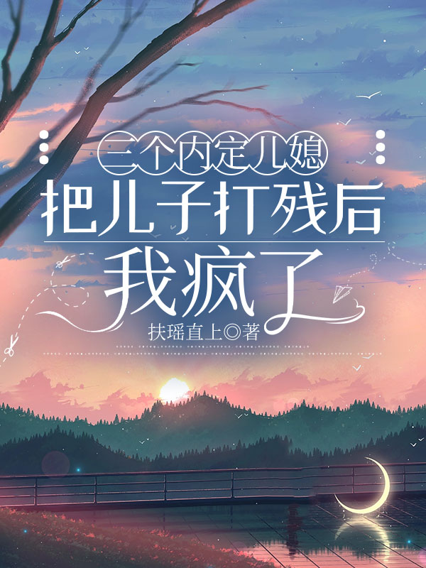 三个内定儿媳把儿子打残后我疯了
