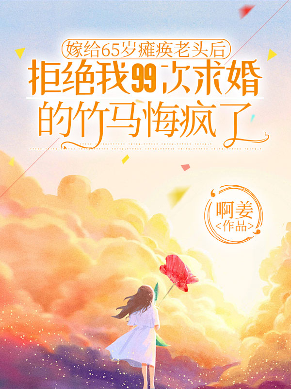 嫁给65岁瘫痪老头后，拒绝我99次求婚的竹马悔疯了