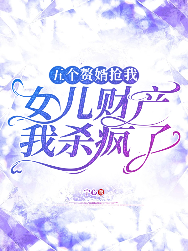 五个赘婿抢我女儿财产，我杀疯了