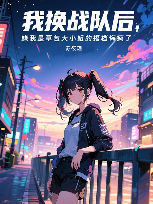 我换战队后，嫌我是草包大小姐的搭档悔疯了