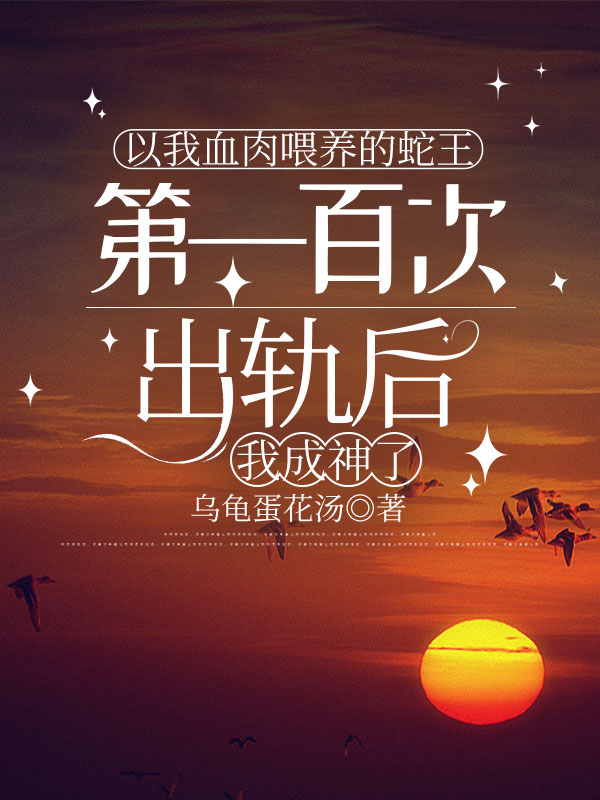 以我血肉喂养的蛇王第一百次出轨后，我成神了