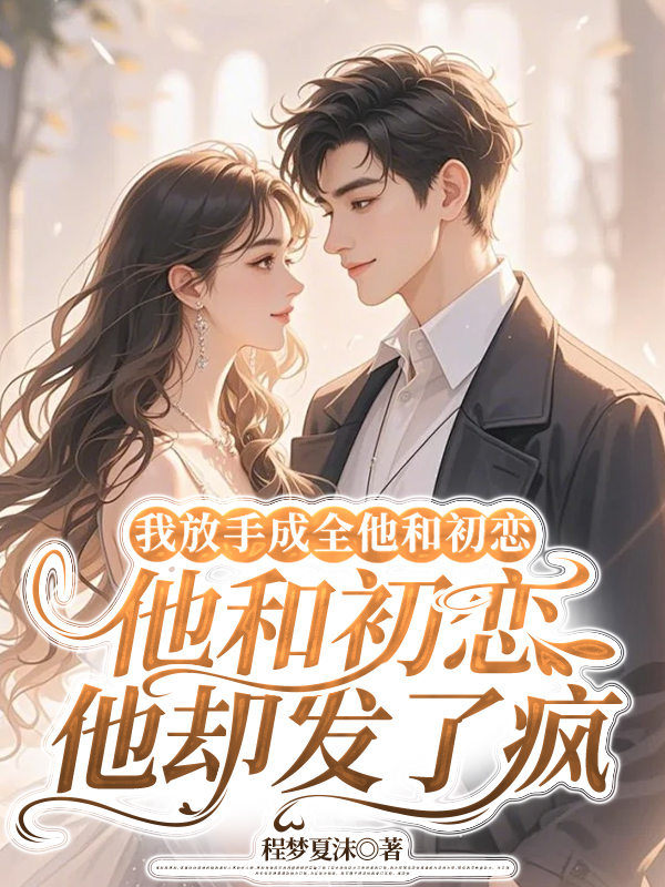 我放手成全他和初恋，他却发了疯