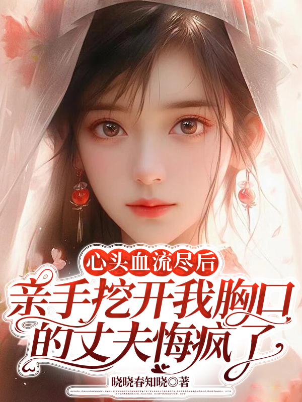 心头血流尽后，亲手挖开我胸口的丈夫悔疯了