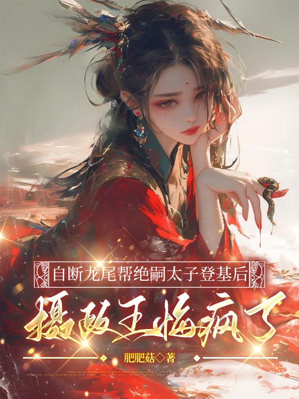 自断龙尾帮绝嗣太子登基后，摄政王悔疯了
