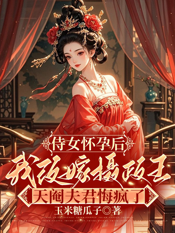 侍女怀孕后我改嫁摄政王，天阉夫君悔疯了