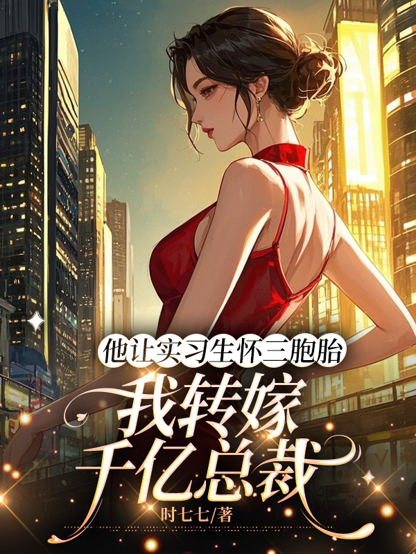 他让实习生怀三胞胎，我转嫁千亿总裁