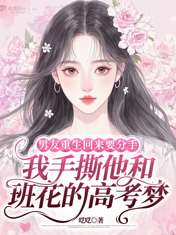 男友重生回来要分手，我手撕他和班花的高考梦
