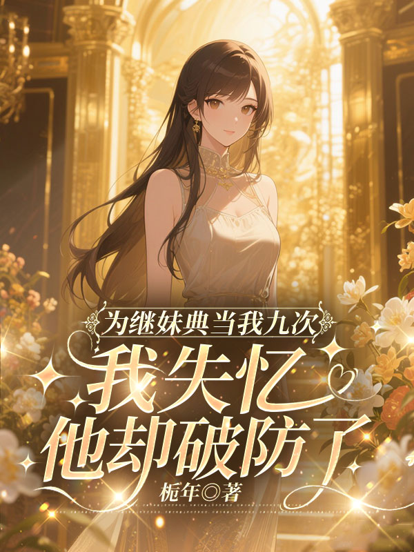 为继妹典当我九次，我失忆他却破防了