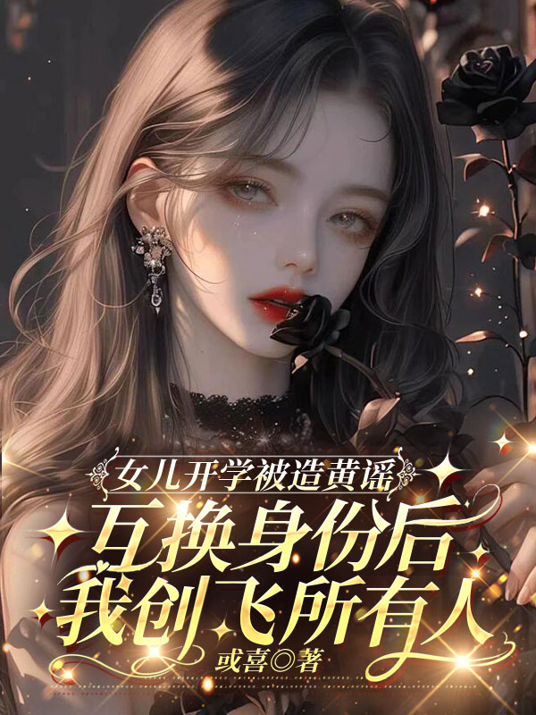 女儿开学被造黄谣，互换身份后我创飞所有人