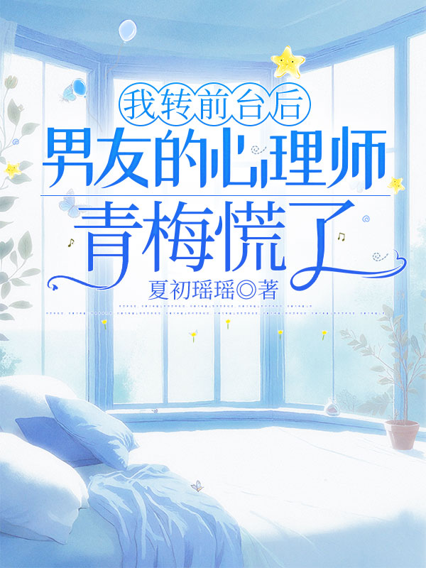 我转前台后男友的心理师青梅慌了