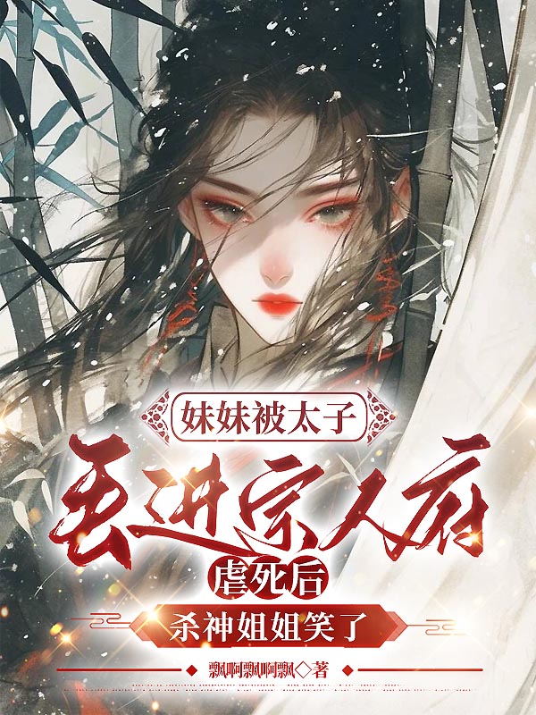 妹妹被太子丢进宗人府虐死后，杀神姐姐笑了