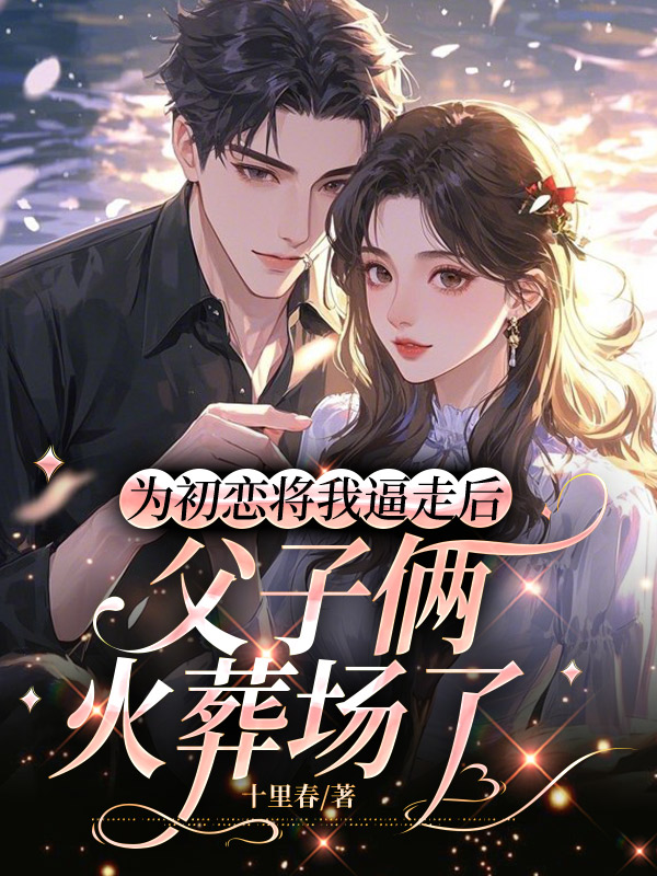 为初恋将我逼走后，父子俩火葬场了