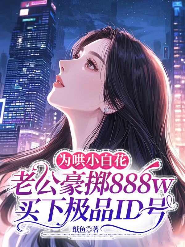 为哄小白花，老公豪掷888w买下极品ID号