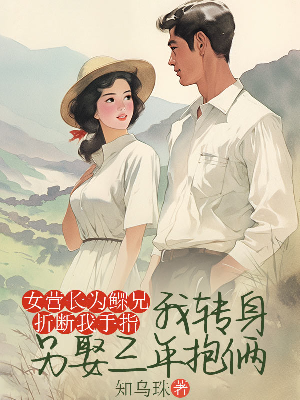 女营长为鳏兄折断我手指，我转身另娶三年抱俩