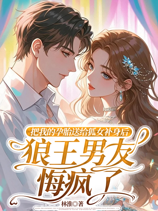 把我的孕胎送给狐女补身后，狼王男友悔疯了