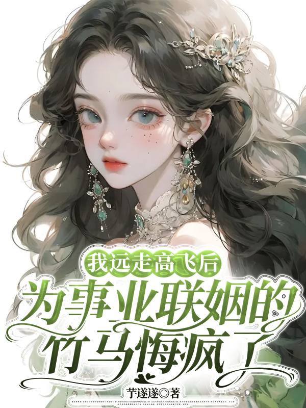我远走高飞后，为事业联姻的竹马悔疯了