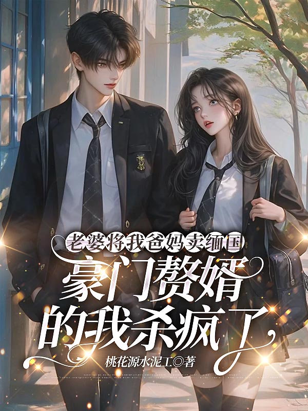 老婆将我爸妈卖缅国，豪门赘婿的我杀疯了