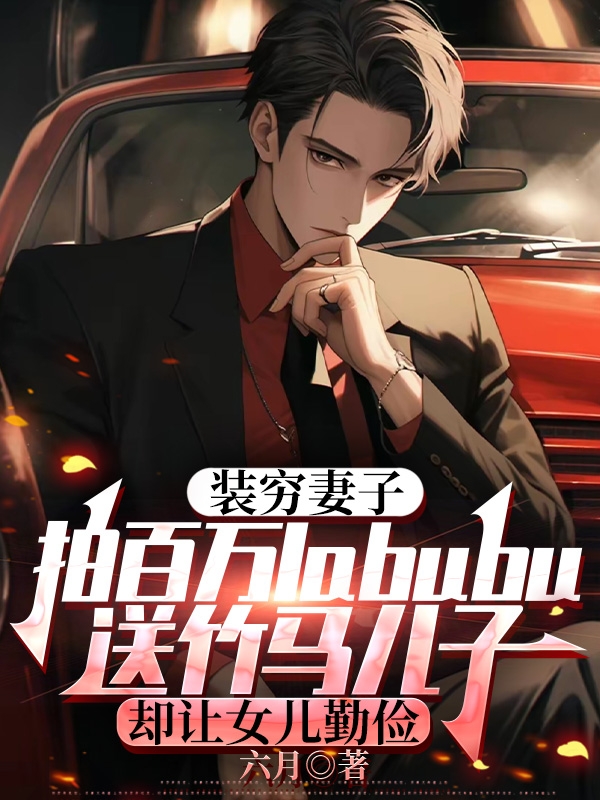 装穷妻子拍百万labubu送竹马儿子，却让女儿勤俭