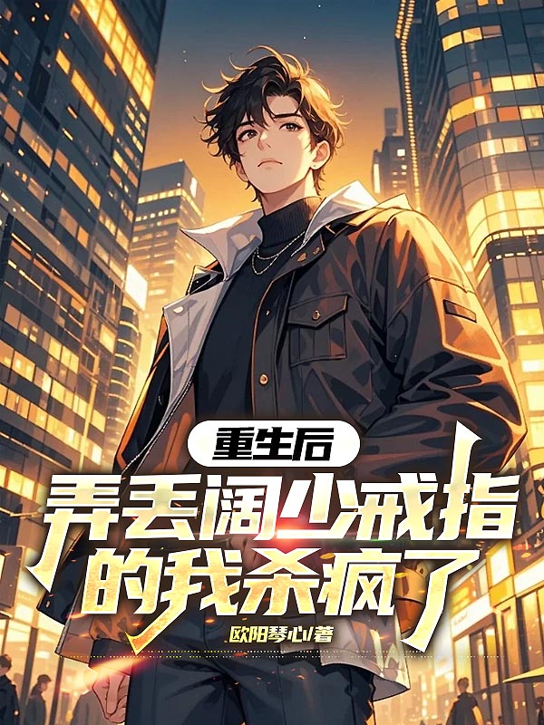 重生后，弄丢阔少戒指的我杀疯了