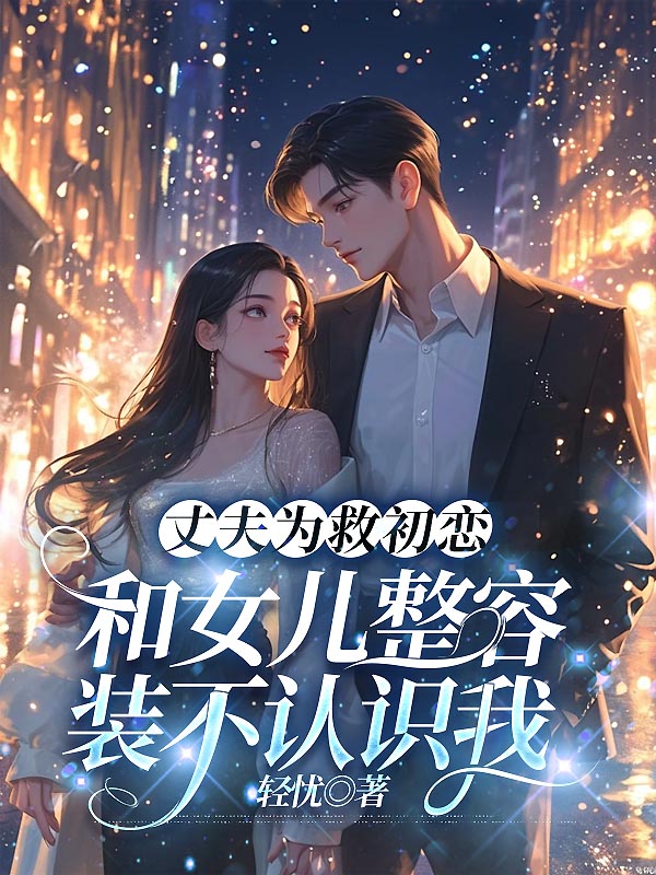 丈夫为救初恋，和女儿整容装不认识我