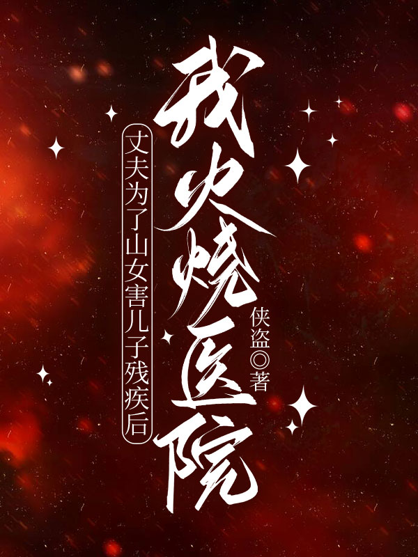 丈夫为了山女害儿子残疾后，我火烧医院
