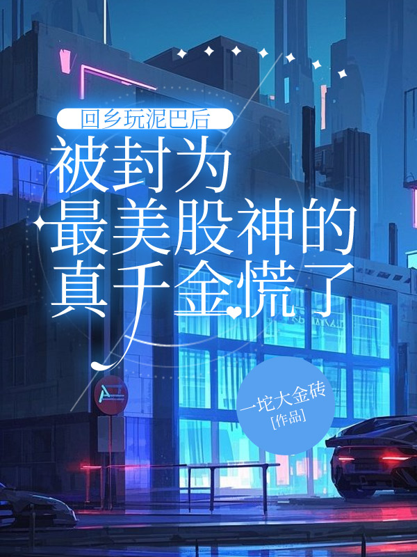回乡玩泥巴后，被封为最美股神的真千金慌了