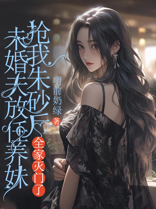 未婚夫放任养妹抢我朱砂后，全家灭门了