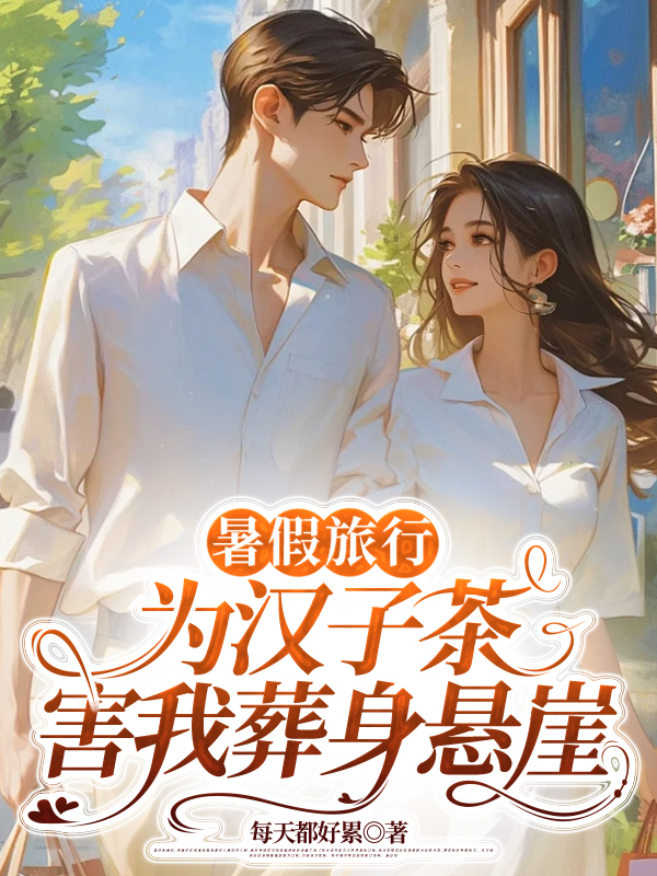 暑假旅行，男朋友为汉子茶害我葬身悬崖