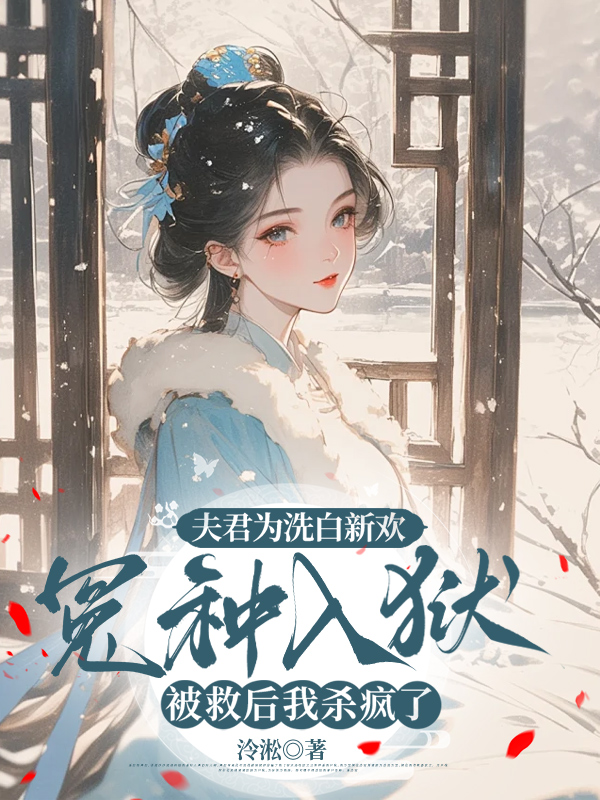 夫君为洗白新欢冤我入狱，被救后我杀疯了