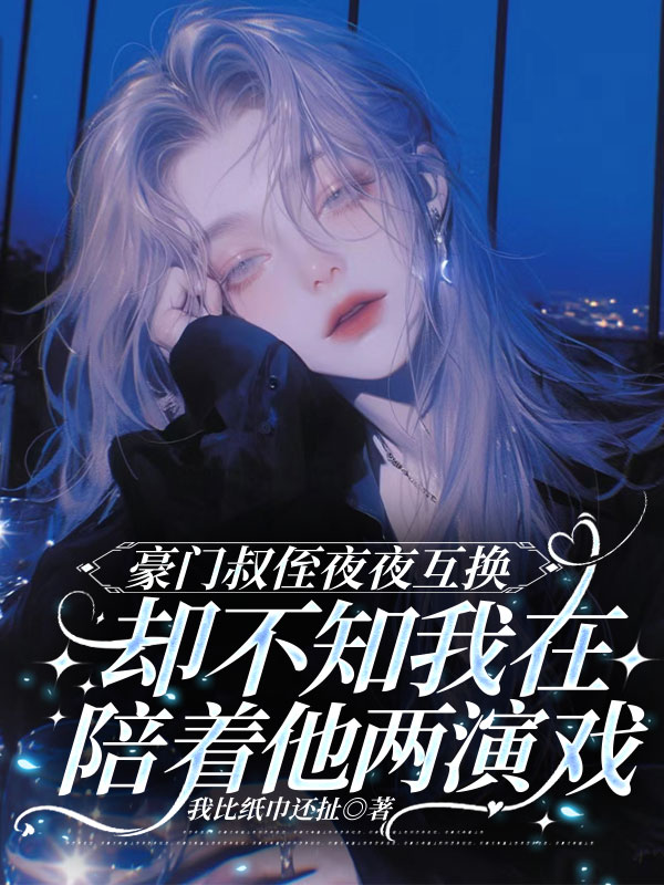 豪门叔侄夜夜互换，却不知我在陪着他两演戏