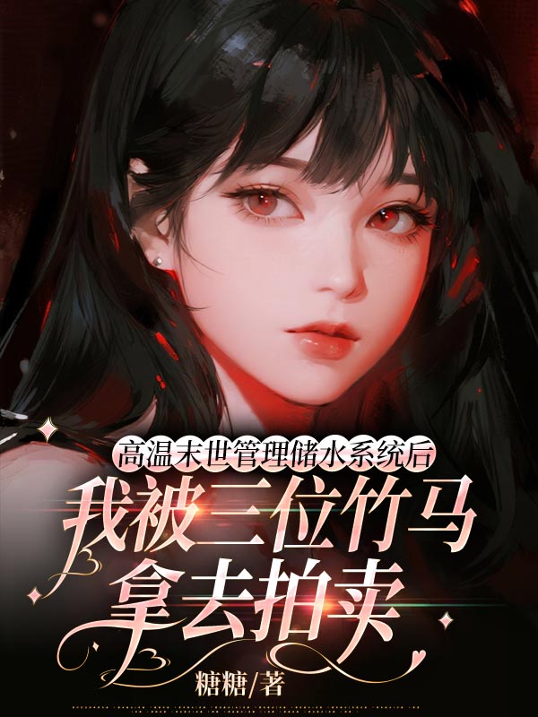 高温末世管理储水系统后，我被三位竹马拿去拍卖