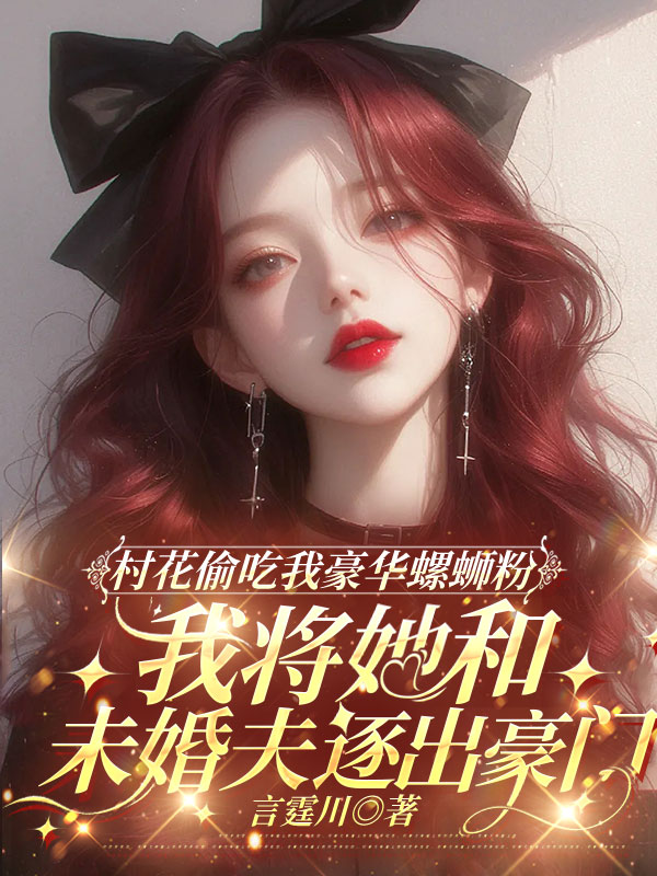 村花偷吃我豪华螺蛳粉，我将她和未婚夫逐出豪门