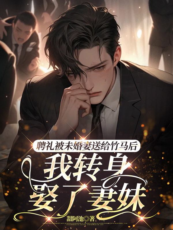 聘礼被未婚妻送给竹马后，我转身娶了妻妹