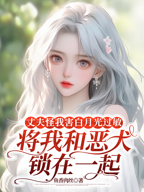 丈夫怪我害白月光过敏，将我和恶犬锁在一起