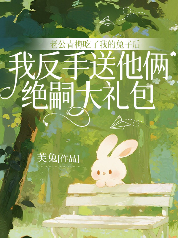 老公青梅吃了我的兔子后，我反手送他俩绝嗣大礼包