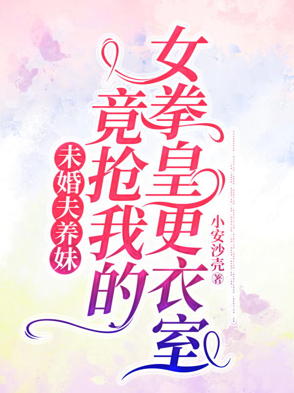 未婚夫养妹竟抢我的女拳皇更衣室