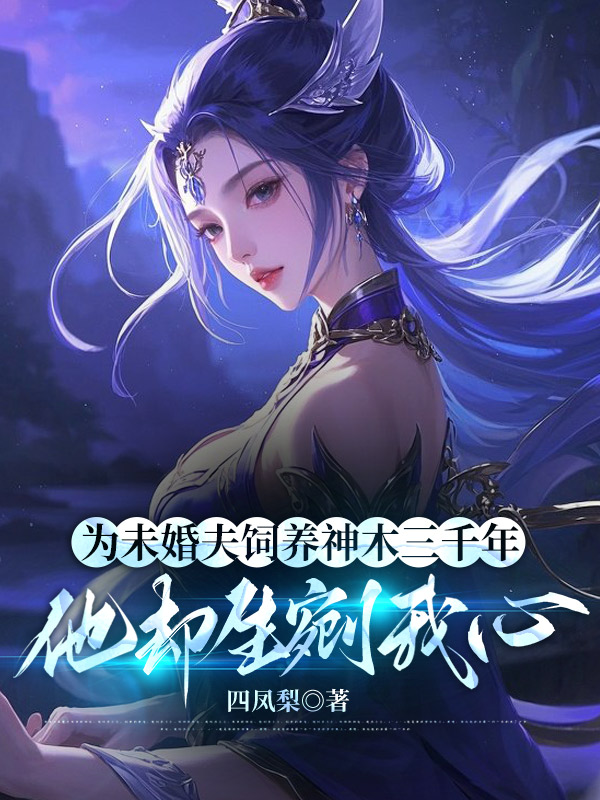 为未婚夫饲养神木三千年，他却生剜我心