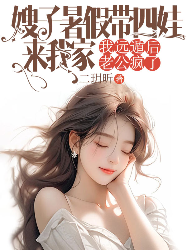 嫂子暑假带四娃来我家，我远遁后老公疯了