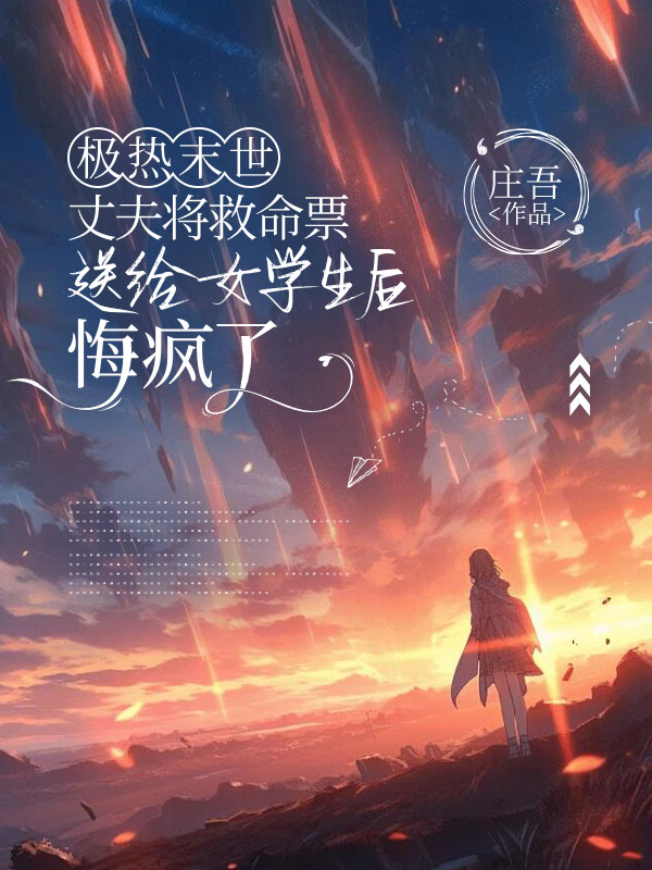 极热末世，丈夫将救命票送给女学生后悔疯了