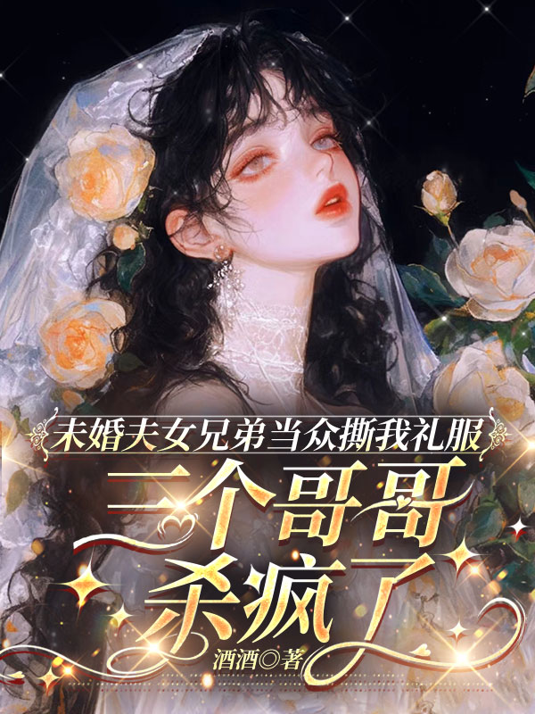未婚夫女兄弟当众撕我礼服，三个哥哥杀疯了
