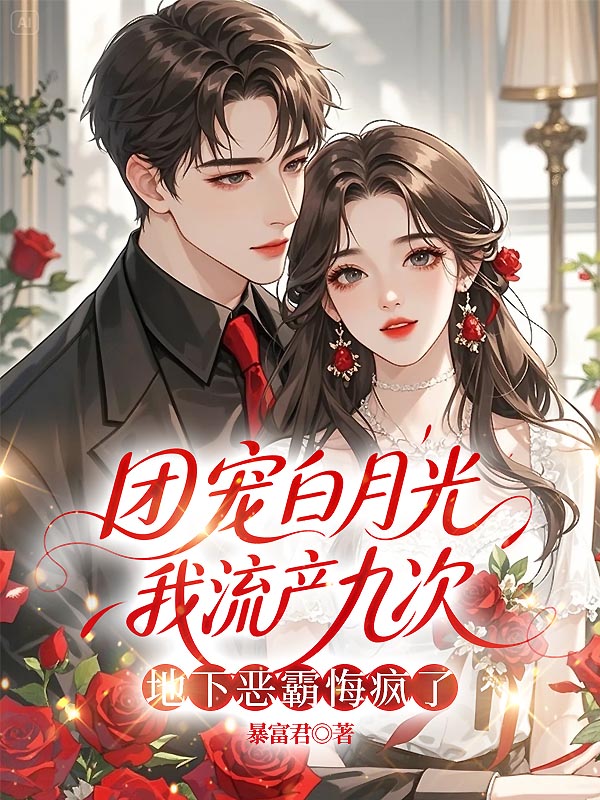 团宠白月光让我流产九次，地下恶霸悔疯了