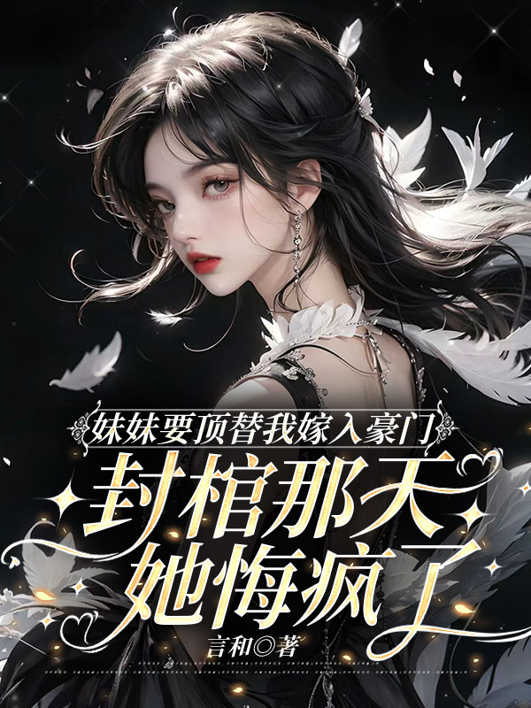 妹妹要顶替我嫁入豪门，封棺那天她悔疯了