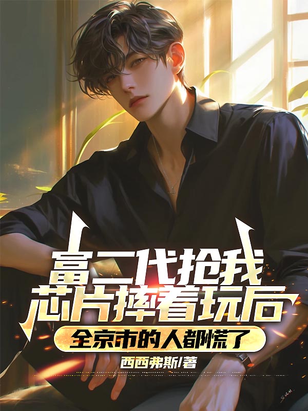 富二代抢我芯片摔着玩后，全京市的人都慌了