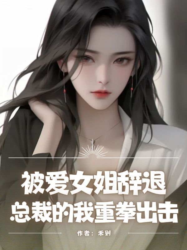 被爱女姐辞退，总裁的我重拳出击