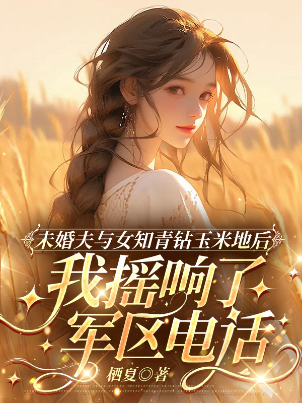 未婚夫与女知青钻玉米地后，我摇响了军区电话
