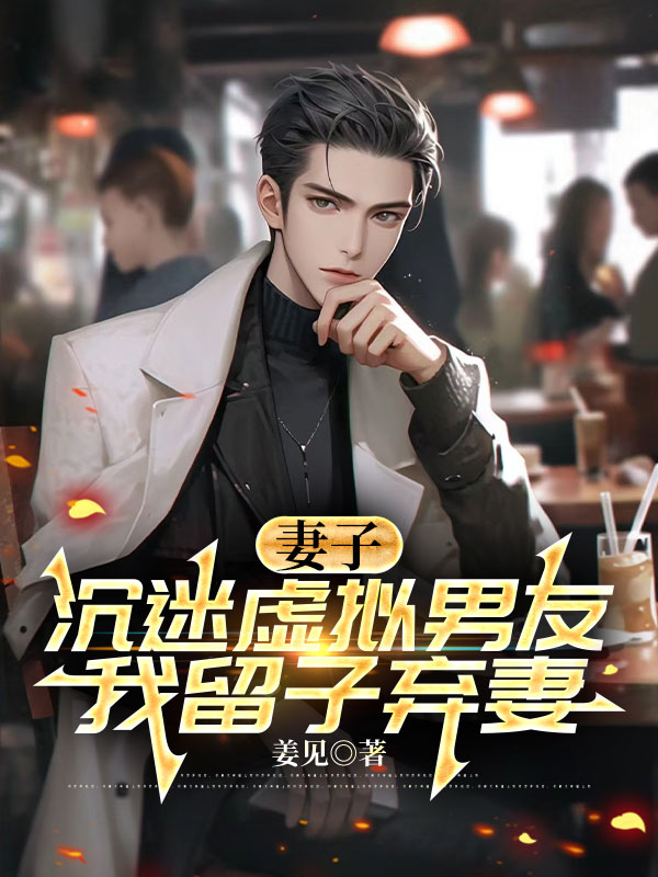 妻子沉迷虚拟男友，我留子弃妻