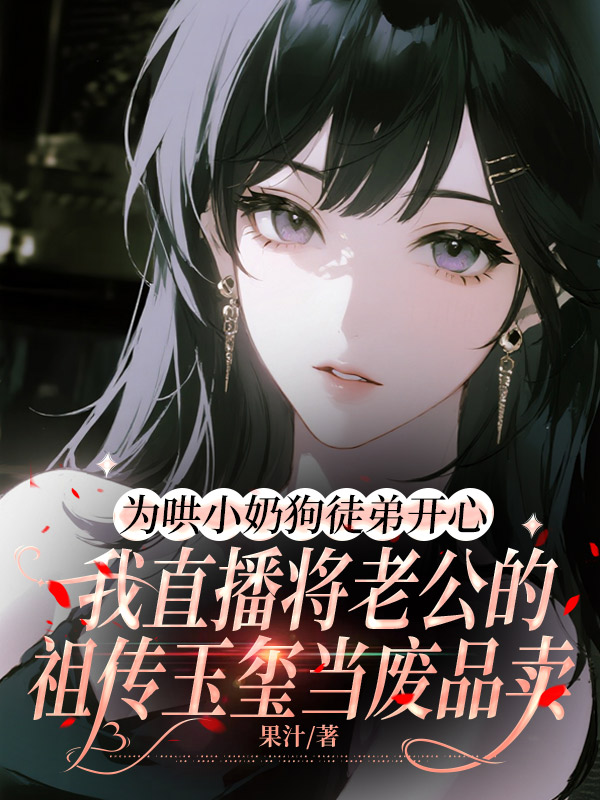 为哄小奶狗徒弟开心，我直播将老公的祖传玉玺当废品卖